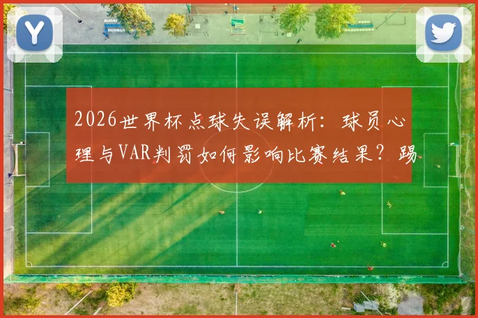 2026世界杯点球失误解析:球员心理与VAR判罚如何影响比赛结果?踢飞点球背后的战术思考
