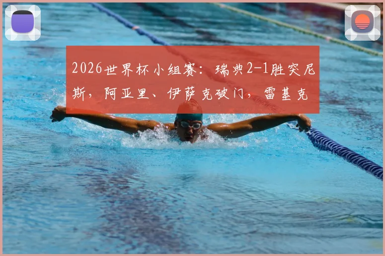 2026世界杯小组赛：瑞典2-1胜突尼斯，阿亚里、伊萨克破门，雷基克精彩进球回放与分析
