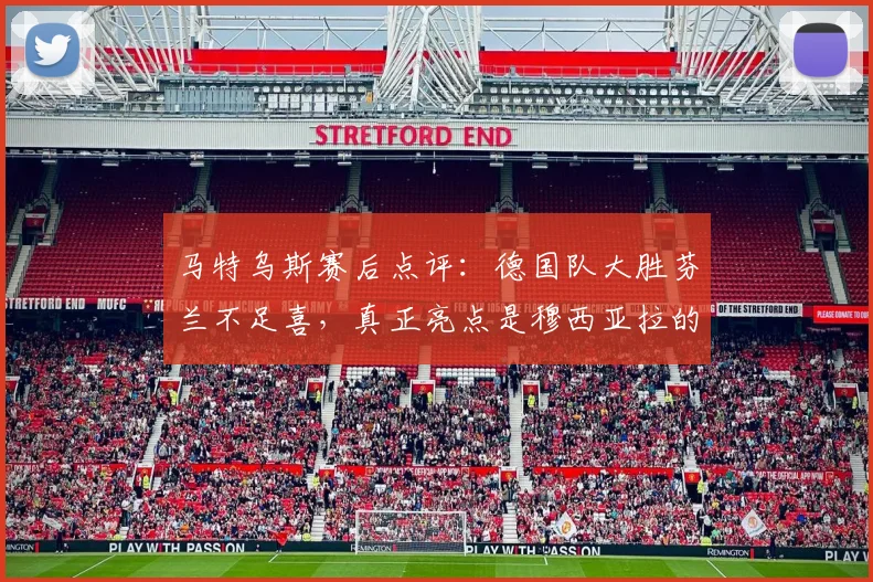 马特乌斯赛后点评：德国队大胜芬兰不足喜，真正亮点是穆西亚拉的进球与2026年欧洲杯阵容雏形