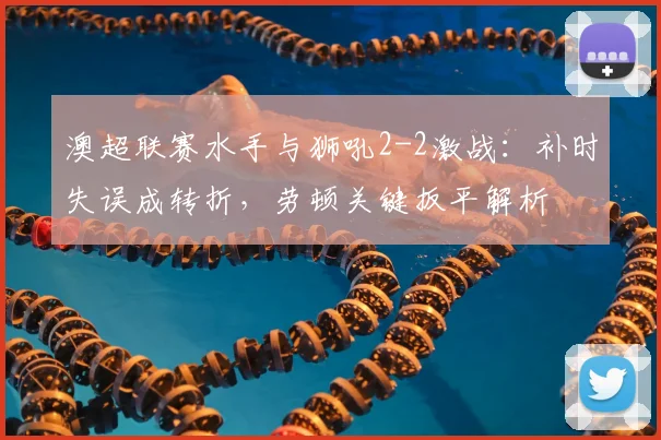 澳超联赛水手与狮吼2-2激战:补时失误成转折,劳顿关键扳平解析