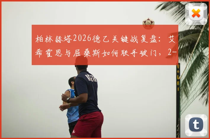 柏林赫塔2026德乙关键战复盘：艾希霍恩与屈桑斯如何联手破门，2-1力克菲尔特全解析