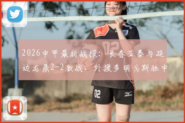 2026中甲最新战报：长春亚泰与延边龙鼎2-2激战，外援多明戈斯独中两元上演救主好戏