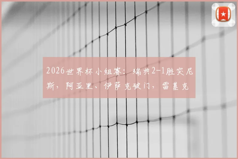 2026世界杯小组赛：瑞典2-1胜突尼斯，阿亚里、伊萨克破门，雷基克精彩进球回放与分析