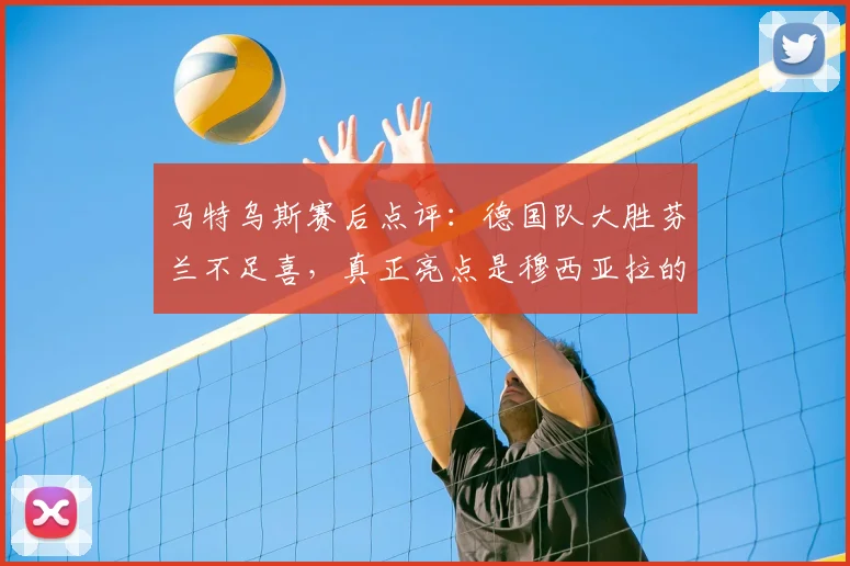 马特乌斯赛后点评：德国队大胜芬兰不足喜，真正亮点是穆西亚拉的进球与2026年欧洲杯阵容雏形