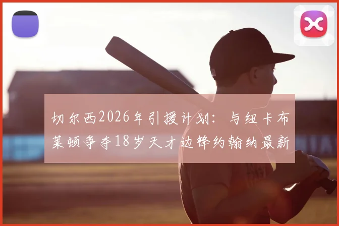 切尔西2026年引援计划：与纽卡布莱顿争夺18岁天才边锋约翰纳最新动态