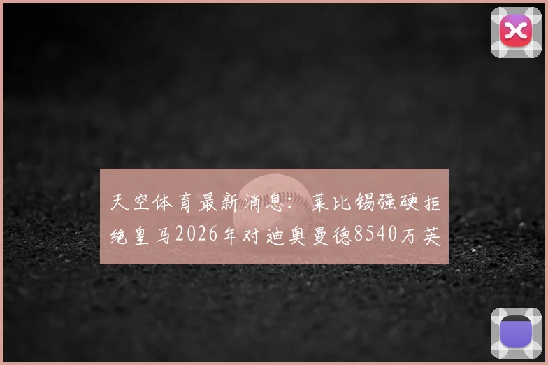 天空体育最新消息：莱比锡强硬拒绝皇马2026年对迪奥曼德8540万英镑的巨额报价，转会市场再起波澜
