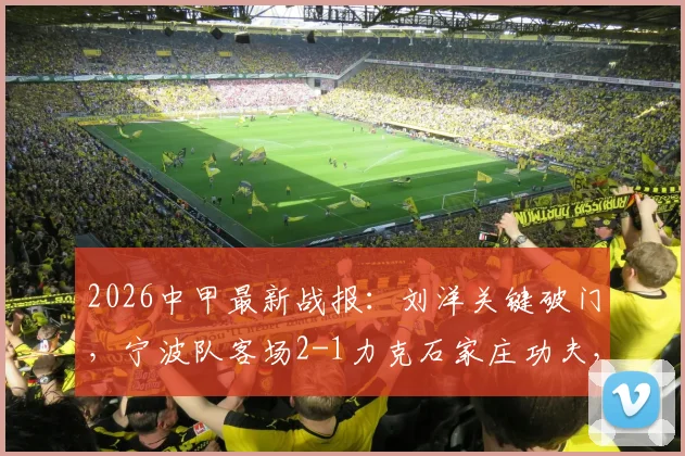 2026中甲最新战报：刘洋关键破门，宁波队客场2-1力克石家庄功夫，赛后积分有何变化？