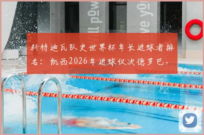 科特迪瓦队史世界杯年长进球者排名：凯西2026年进球仅次德罗巴，盘点非洲老将传奇