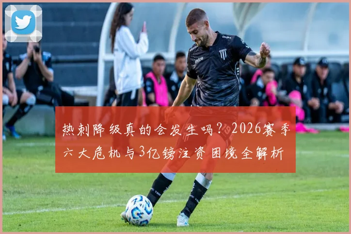 热刺降级真的会发生吗？2026赛季六大危机与3亿镑注资困境全解析