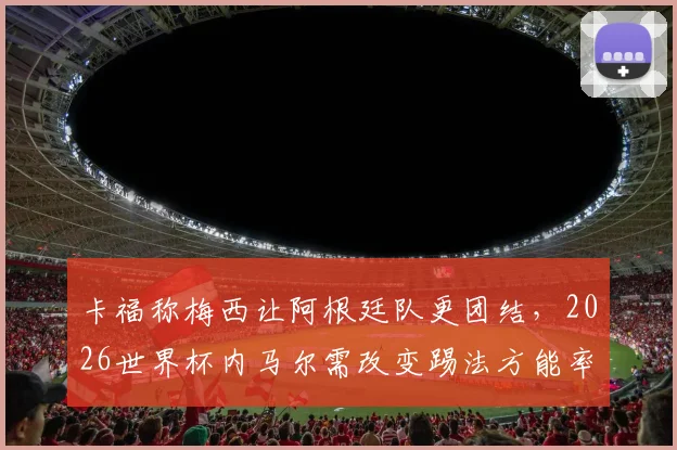 卡福称梅西让阿根廷队更团结,2026世界杯内马尔需改变踢法方能率巴西夺冠