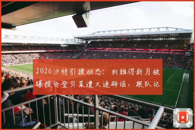 2026沙特引援动态：利雅得新月被曝报价登贝莱遭火速辟谣，跟队记者详解球队真实目标