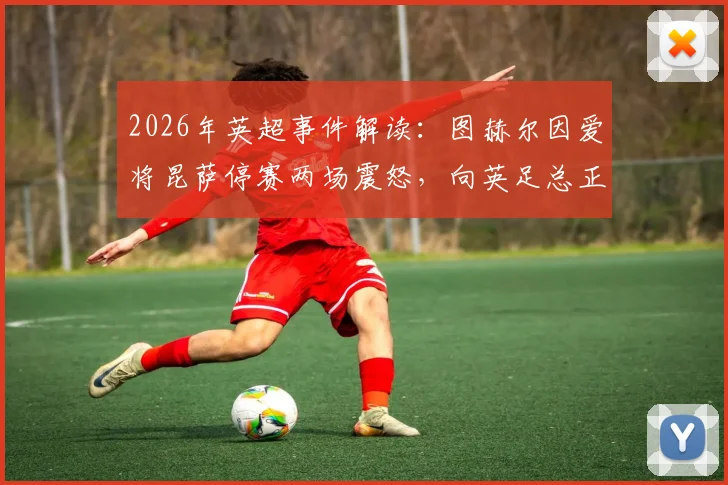 2026年英超事件解读:图赫尔因爱将昆萨停赛两场震怒,向英足总正式表达不满与抗议