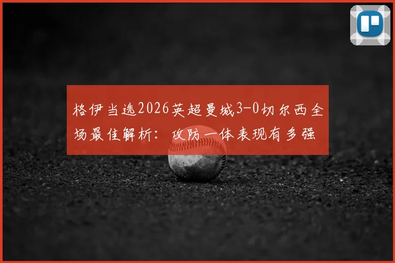 格伊当选2026英超曼城3-0切尔西全场最佳解析：攻防一体表现有多强？附本场比赛集锦回顾与最佳球员评选标准