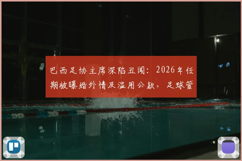 巴西足协主席深陷丑闻:2026年任期被曝婚外情及滥用公款,足球管理再受拷问