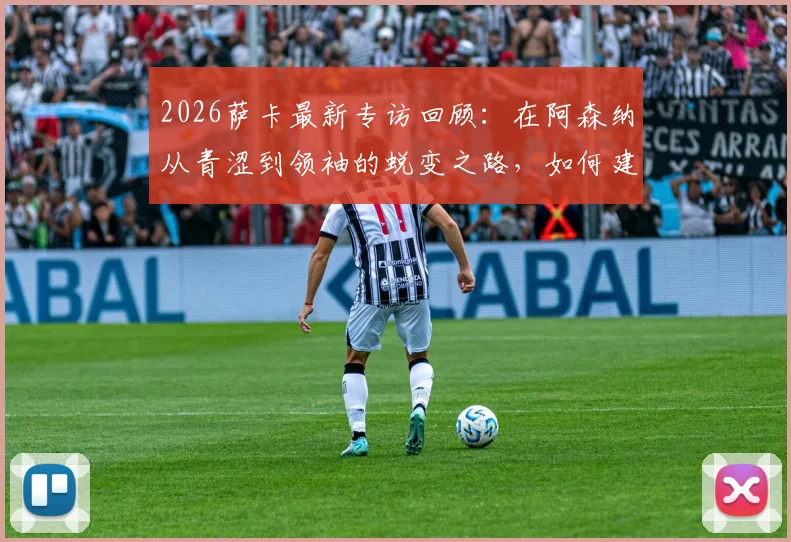 2026萨卡最新专访回顾：在阿森纳从青涩到领袖的蜕变之路，如何建立关键战前的强大自信