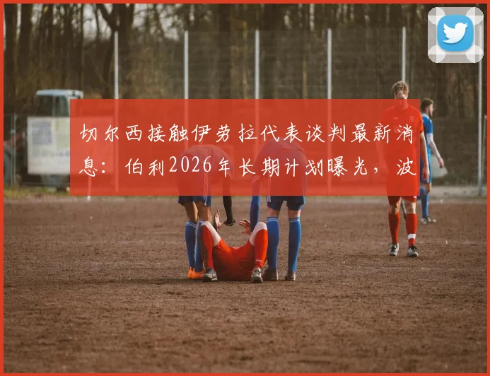 切尔西接触伊劳拉代表谈判最新消息：伯利2026年长期计划曝光，波切蒂诺帅位不稳？