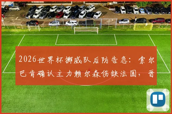 2026世界杯挪威队后防告急:索尔巴肯确认主力赖尔森伤缺法国,晋级形势分析