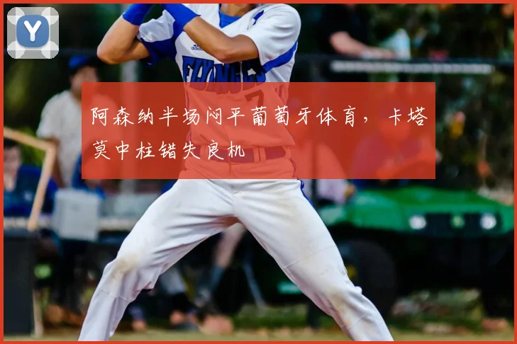 阿森纳半场闷平葡萄牙体育,卡塔莫中柱错失良机