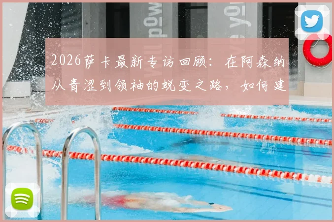 2026萨卡最新专访回顾：在阿森纳从青涩到领袖的蜕变之路，如何建立关键战前的强大自信