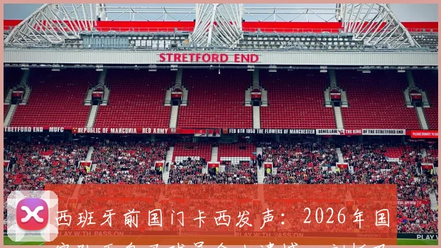 西班牙前国门卡西发声：2026年国家队无皇马球员令人遗憾，剖析巴萨多人入选背后的深层考量