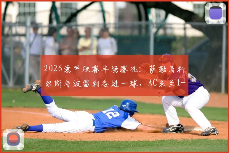 2026意甲联赛半场赛况：萨勒马科尔斯与波雷利各进一球，AC米兰1-1暂平卡利亚里全记录