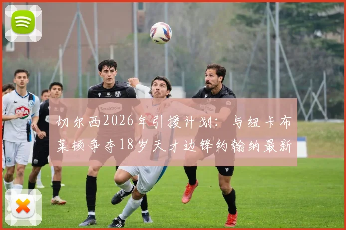 切尔西2026年引援计划：与纽卡布莱顿争夺18岁天才边锋约翰纳最新动态