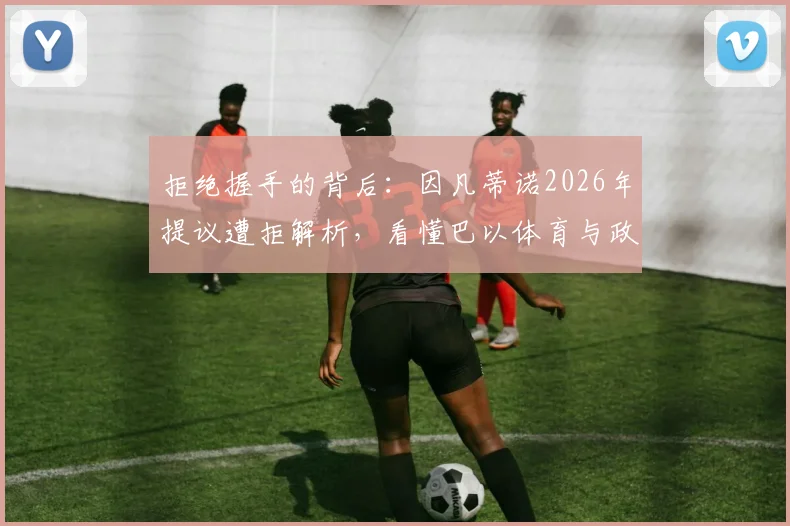 拒绝握手的背后：因凡蒂诺2026年提议遭拒解析，看懂巴以体育与政治的复杂博弈