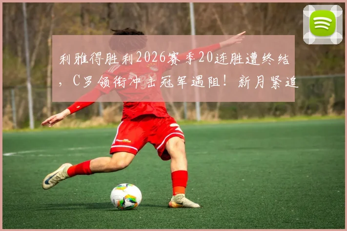 利雅得胜利2026赛季20连胜遭终结，C罗领衔冲击冠军遇阻！新月紧追，积分榜领先优势仅剩5分