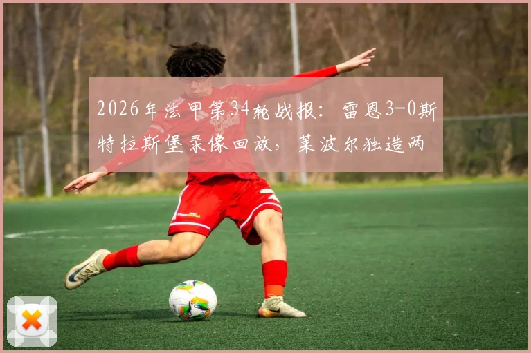 2026年法甲第34轮战报：雷恩3-0斯特拉斯堡录像回放，莱波尔独造两球个人集锦