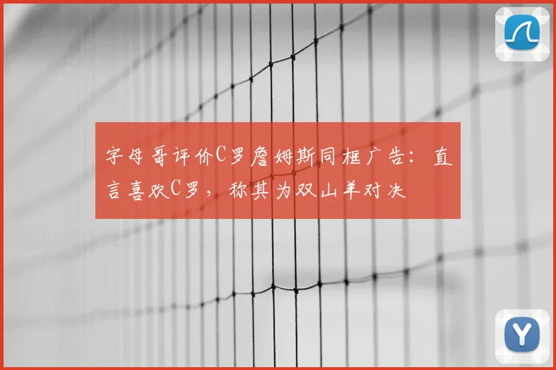 字母哥评价C罗詹姆斯同框广告：直言喜欢C罗，称其为双山羊对决
