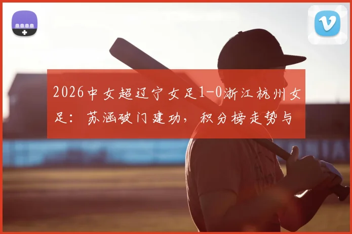 2026中女超辽宁女足1-0浙江杭州女足：苏涵破门建功，积分榜走势与球员背景深度解读