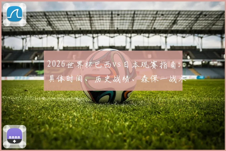 2026世界杯巴西vs日本观赛指南：具体时间、历史战绩、森保一战术对决内马尔，附免费直播平台