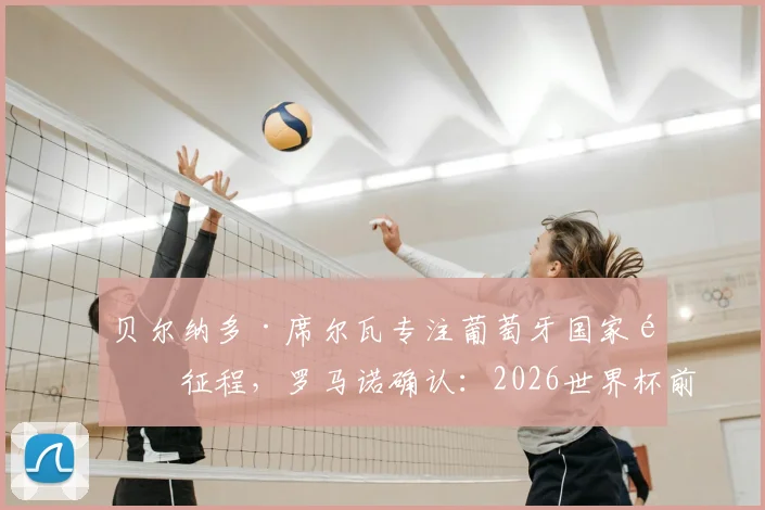 贝尔纳多·席尔瓦专注葡萄牙国家队征程，罗马诺确认：2026世界杯前搁置转会谈判，未来去向待大赛后揭晓