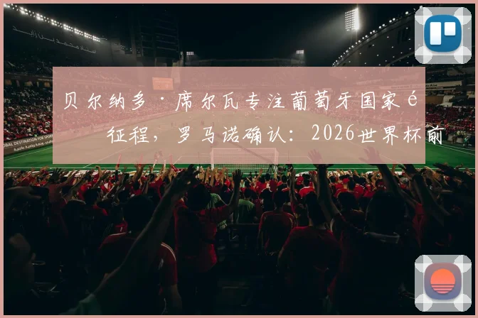 贝尔纳多·席尔瓦专注葡萄牙国家队征程，罗马诺确认：2026世界杯前搁置转会谈判，未来去向待大赛后揭晓