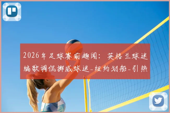 2026年足球赛前趣闻:英格兰球迷编歌调侃挪威球迷_纽约划船_引热议,看足球文化中的幽默与对抗