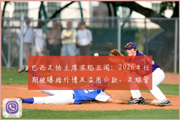 巴西足协主席深陷丑闻：2026年任期被曝婚外情及滥用公款，足球管理再受拷问