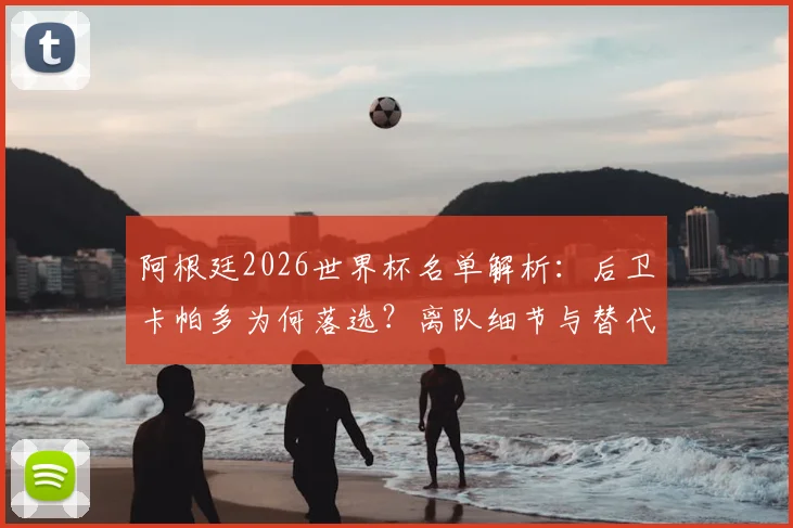 阿根廷2026世界杯名单解析:后卫卡帕多为何落选?离队细节与替代者分析