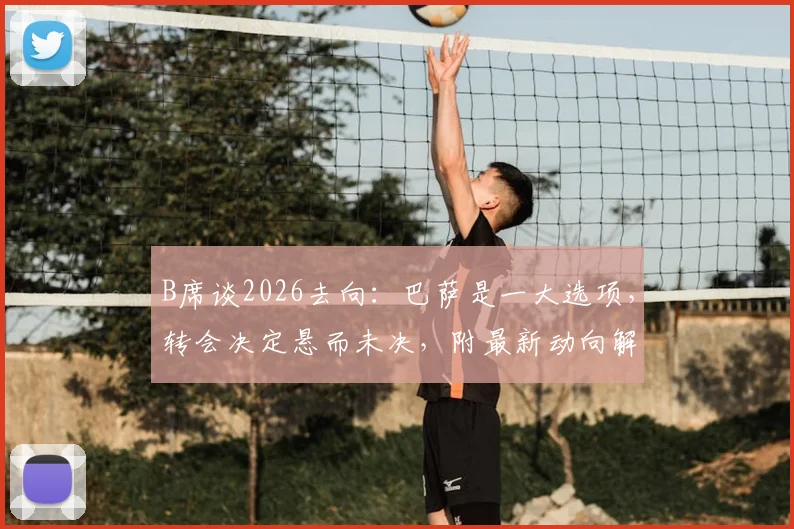 B席谈2026去向:巴萨是一大选项,转会决定悬而未决,附最新动向解读