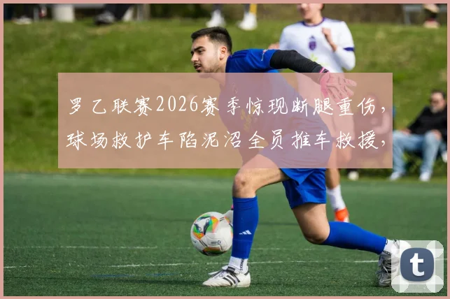 罗乙联赛2026赛季惊现断腿重伤,球场救护车陷泥沼全员推车救援,低级别联赛医疗安全保障引关注
