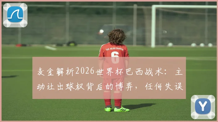 麦金解析2026世界杯巴西战术:主动让出球权背后的博弈,任何失误都将付出代价