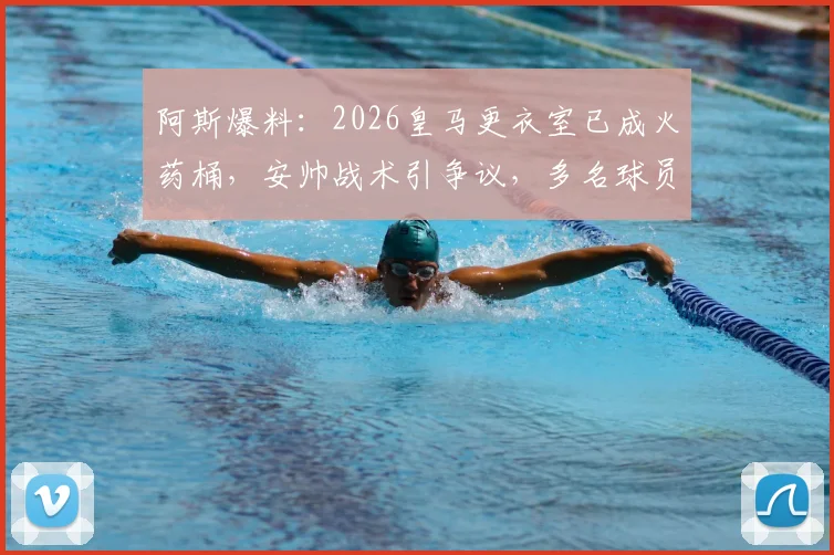 阿斯爆料：2026皇马更衣室已成火药桶，安帅战术引争议，多名球员心生不满