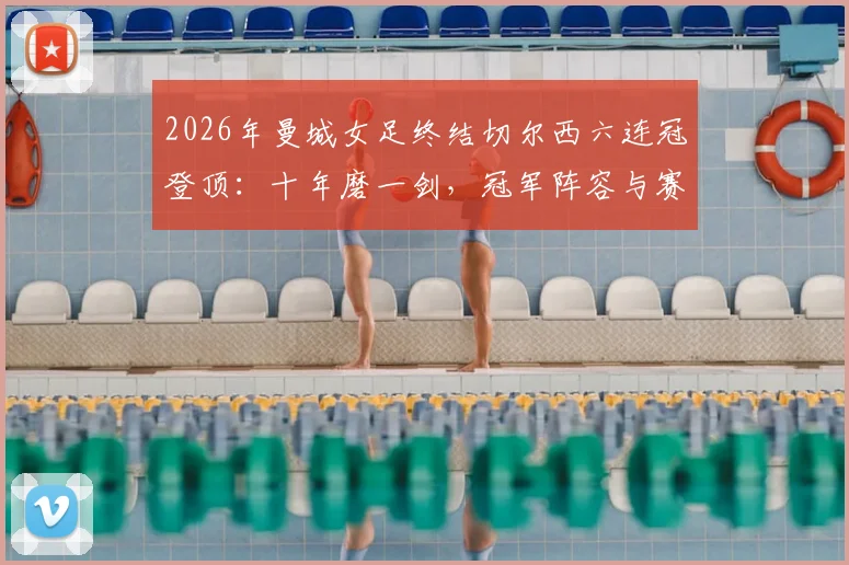 2026年曼城女足终结切尔西六连冠登顶：十年磨一剑，冠军阵容与赛季回顾全解析