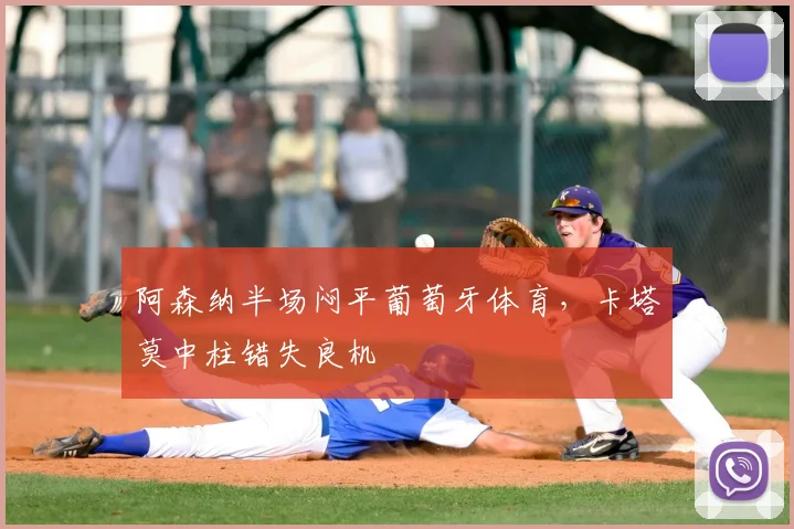 阿森纳半场闷平葡萄牙体育，卡塔莫中柱错失良机