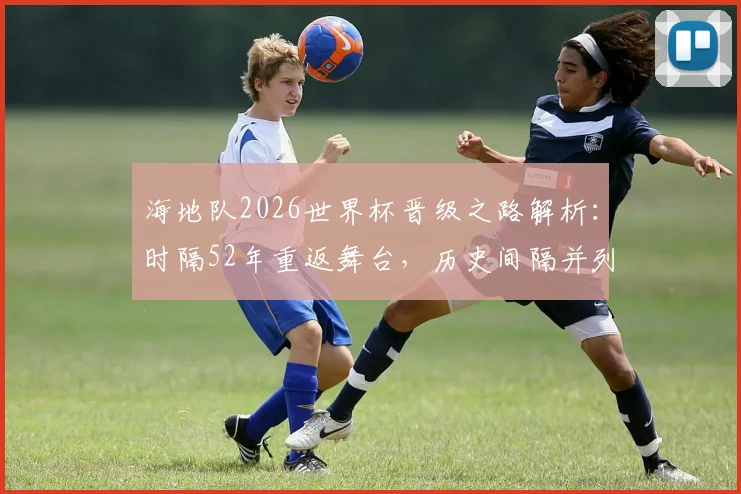海地队2026世界杯晋级之路解析：时隔52年重返舞台，历史间隔并列第四，阵容与前景深度探讨