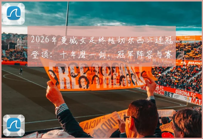 2026年曼城女足终结切尔西六连冠登顶：十年磨一剑，冠军阵容与赛季回顾全解析