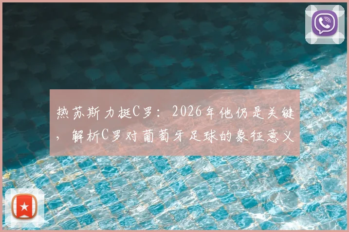 热苏斯力挺C罗:2026年他仍是关键,解析C罗对葡萄牙足球的象征意义与战术价值