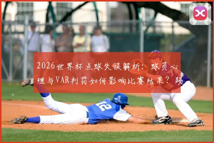 2026世界杯点球失误解析：球员心理与VAR判罚如何影响比赛结果？踢飞点球背后的战术思考
