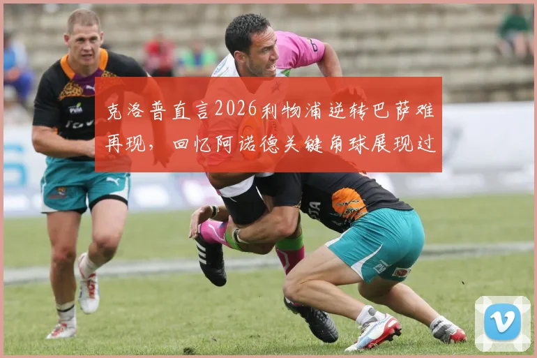 克洛普直言2026利物浦逆转巴萨难再现,回忆阿诺德关键角球展现过人胆识