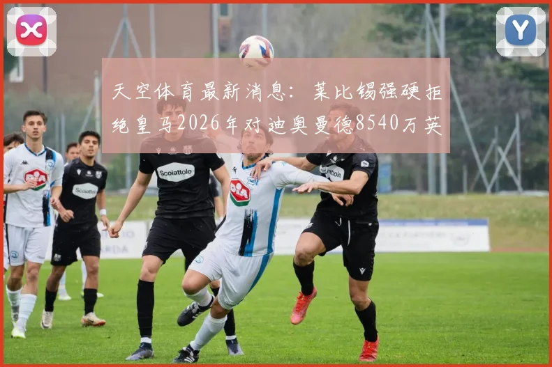 天空体育最新消息:莱比锡强硬拒绝皇马2026年对迪奥曼德8540万英镑的巨额报价,转会市场再起波澜