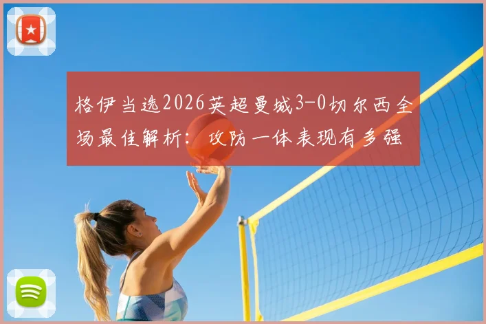 格伊当选2026英超曼城3-0切尔西全场最佳解析:攻防一体表现有多强?附本场比赛集锦回顾与最佳球员评选标准